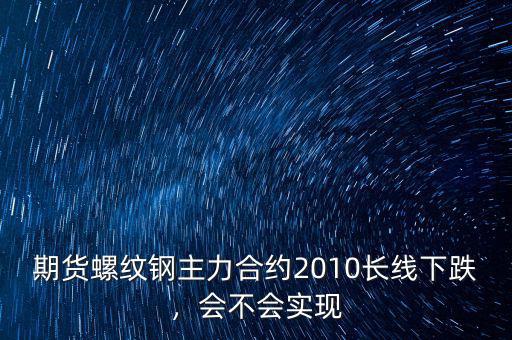 期貨螺紋鋼主力合約2010長(zhǎng)線下跌，會(huì)不會(huì)實(shí)現(xiàn)
