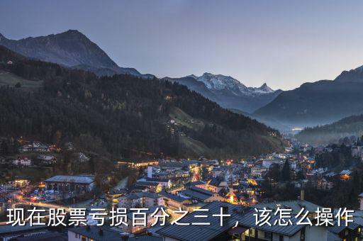 現(xiàn)在股票虧損百分之三十，該怎么操作