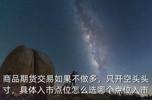 商品期貨交易如果不做多，只開空頭頭寸，具體入市點(diǎn)位怎么選哪個(gè)點(diǎn)位入市