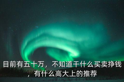 目前有五十萬，不知道干什么買賣掙錢，有什么高大上的推薦
