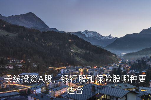 長線投資A股，銀行股和保險股哪種更適合