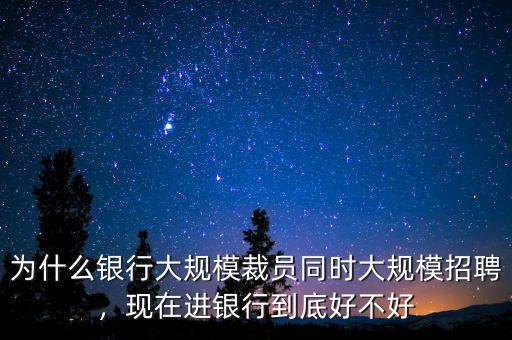 為什么銀行大規(guī)模裁員同時(shí)大規(guī)模招聘，現(xiàn)在進(jìn)銀行到底好不好