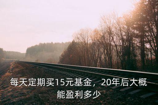每天定期買15元基金，20年后大概能盈利多少