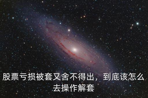 股票虧損被套又舍不得出，到底該怎么去操作解套
