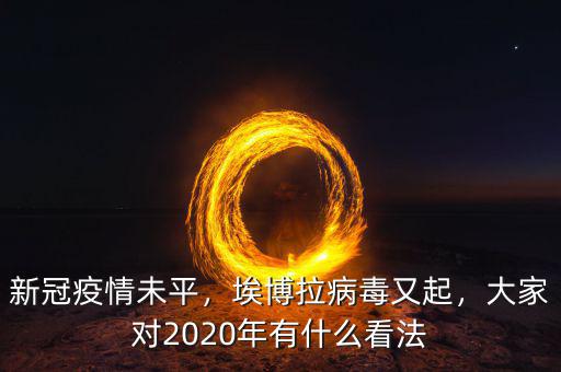新冠疫情未平，埃博拉病毒又起，大家對(duì)2020年有什么看法