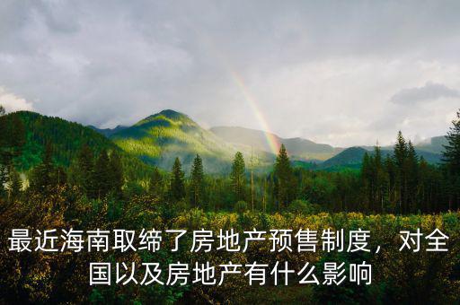 最近海南取締了房地產(chǎn)預售制度，對全國以及房地產(chǎn)有什么影響