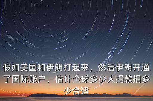 假如美國和伊朗打起來，然后伊朗開通了國際賬戶，估計(jì)全球多少人捐款捐多少合適