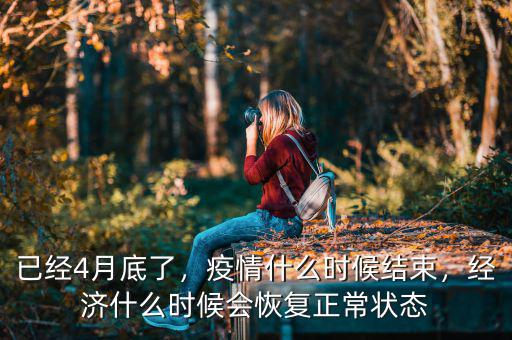 已經(jīng)4月底了，疫情什么時(shí)候結(jié)束，經(jīng)濟(jì)什么時(shí)候會(huì)恢復(fù)正常狀態(tài)