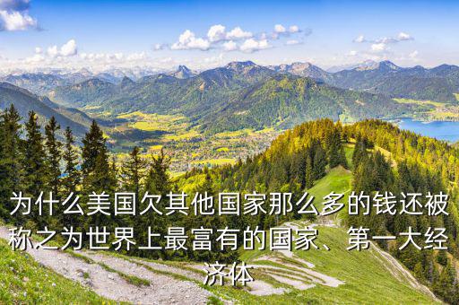 為什么美國欠其他國家那么多的錢還被稱之為世界上最富有的國家、第一大經(jīng)濟(jì)體