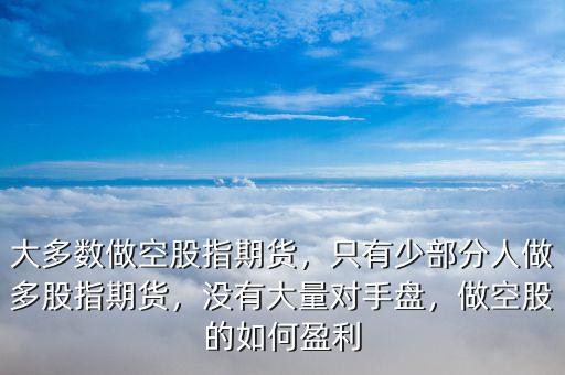 大多數(shù)做空股指期貨，只有少部分人做多股指期貨，沒有大量對手盤，做空股的如何盈利