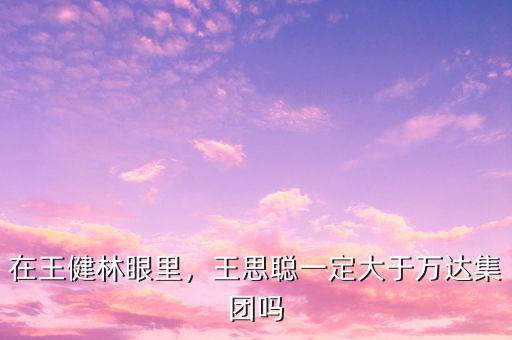 在王健林眼里，王思聰一定大于萬達集團嗎