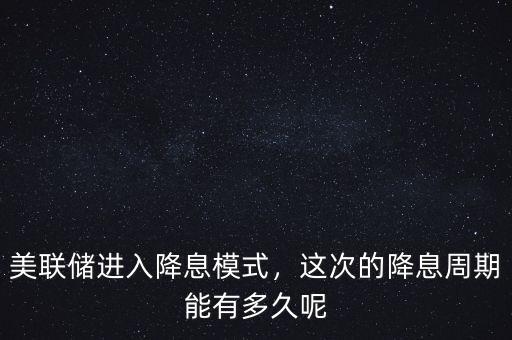 美聯(lián)儲進入降息模式，這次的降息周期能有多久呢
