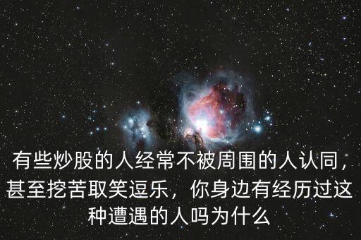 有些炒股的人經(jīng)常不被周?chē)娜苏J(rèn)同，甚至挖苦取笑逗樂(lè)，你身邊有經(jīng)歷過(guò)這種遭遇的人嗎為什么