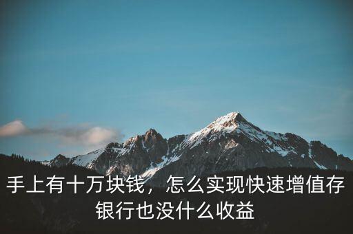 手上有十萬塊錢，怎么實現(xiàn)快速增值存銀行也沒什么收益