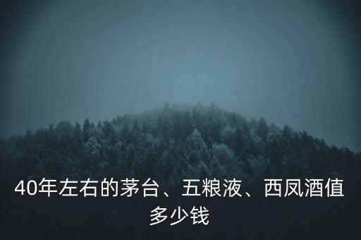 40年左右的茅臺、五糧液、西鳳酒值多少錢