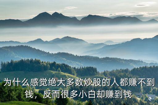 為什么感覺(jué)絕大多數(shù)炒股的人都賺不到錢，反而很多小白卻賺到錢