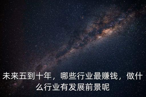 未來五到十年，哪些行業(yè)最賺錢，做什么行業(yè)有發(fā)展前景呢