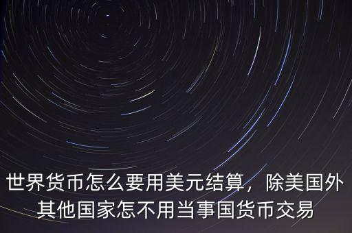 世界貨幣怎么要用美元結(jié)算，除美國(guó)外其他國(guó)家怎不用當(dāng)事國(guó)貨幣交易