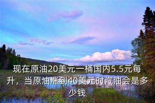 現(xiàn)在原油20美元一桶國內(nèi)5.5元每升，當(dāng)原油漲到40美元時汽油會是多少錢