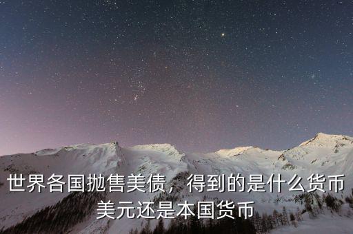 世界各國拋售美債，得到的是什么貨幣美元還是本國貨幣