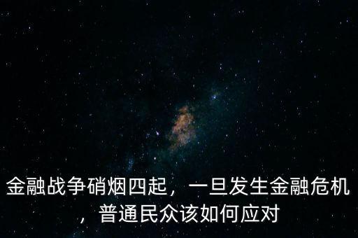 金融戰(zhàn)爭硝煙四起，一旦發(fā)生金融危機，普通民眾該如何應(yīng)對