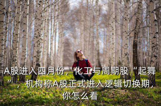 A股進(jìn)入四月份，化工與周期股“起舞”，機(jī)構(gòu)稱A股正式進(jìn)入邏輯切換期，你怎么看