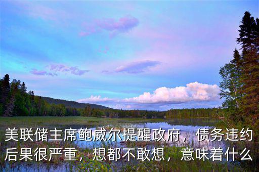美聯(lián)儲主席鮑威爾提醒政府，債務(wù)違約后果很嚴(yán)重，想都不敢想，意味著什么