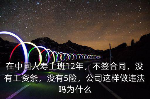 在中國人壽上班12年，不簽合同，沒有工資條，沒有5險(xiǎn)，公司這樣做違法嗎為什么
