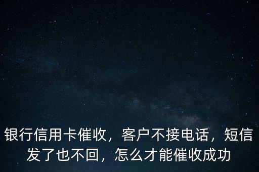 銀行信用卡催收，客戶不接電話，短信發(fā)了也不回，怎么才能催收成功