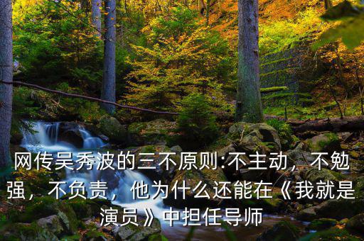 網(wǎng)傳吳秀波的三不原則:不主動(dòng)，不勉強(qiáng)，不負(fù)責(zé)，他為什么還能在《我就是演員》中擔(dān)任導(dǎo)師
