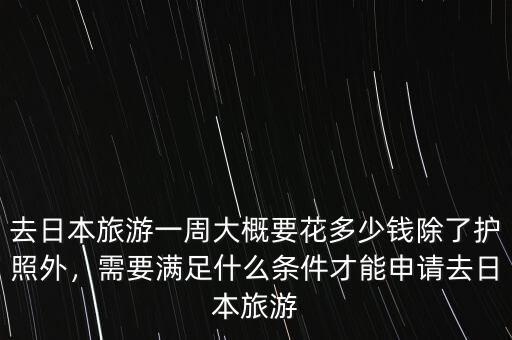 去日本旅游一周大概要花多少錢除了護照外，需要滿足什么條件才能申請去日本旅游