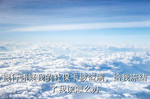 社?？ū槐I刷怎么辦,銀行懷疑我的社?？ū槐I刷