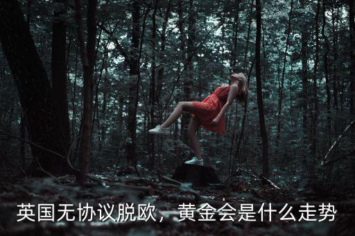 英國無協(xié)議脫歐，黃金會是什么走勢