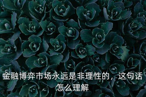 金融博弈市場永遠(yuǎn)是非理性的，這句話怎么理解