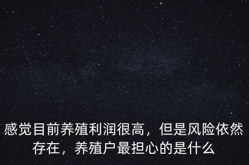 感覺目前養(yǎng)殖利潤很高，但是風(fēng)險(xiǎn)依然存在，養(yǎng)殖戶最擔(dān)心的是什么