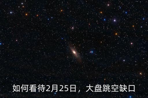 如何看待2月25日，大盤跳空缺口