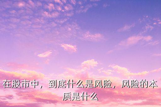 在股市中，到底什么是風(fēng)險(xiǎn)，風(fēng)險(xiǎn)的本質(zhì)是什么