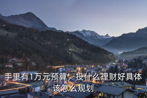 手里有1萬元預(yù)算，投什么理財(cái)好具體該怎么規(guī)劃