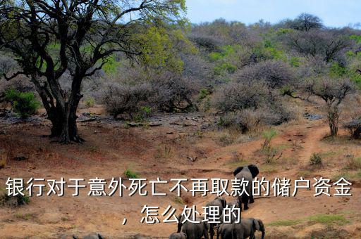銀行對于意外死亡不再取款的儲戶資金，怎么處理的