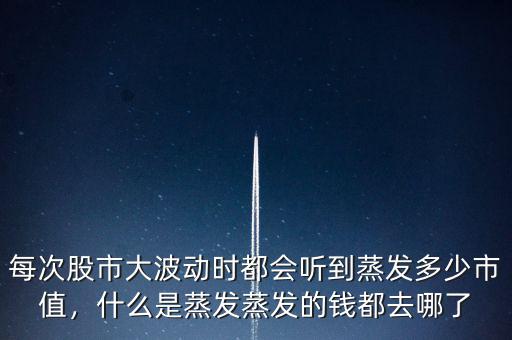 每次股市大波動(dòng)時(shí)都會(huì)聽(tīng)到蒸發(fā)多少市值，什么是蒸發(fā)蒸發(fā)的錢(qián)都去哪了