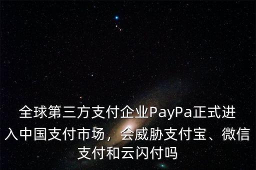 全球第三方支付企業(yè)PayPa正式進(jìn)入中國支付市場，會(huì)威脅支付寶、微信支付和云閃付嗎