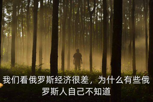 我們看俄羅斯經(jīng)濟(jì)很差，為什么有些俄羅斯人自己不知道