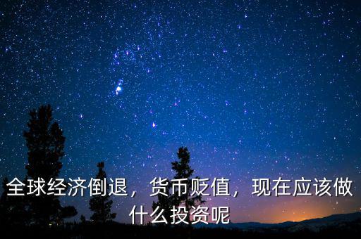 全球經(jīng)濟(jì)倒退，貨幣貶值，現(xiàn)在應(yīng)該做什么投資呢