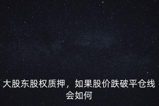 大股東股權(quán)質(zhì)押，如果股價(jià)跌破平倉線會如何