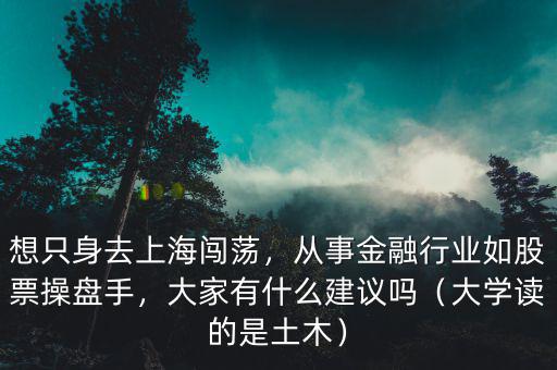 想只身去上海闖蕩，從事金融行業(yè)如股票操盤手，大家有什么建議嗎（大學(xué)讀的是土木）