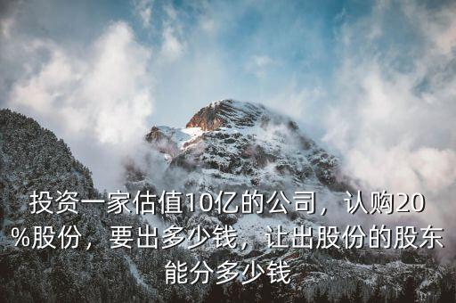 投資一家估值10億的公司，認(rèn)購20%股份，要出多少錢，讓出股份的股東能分多少錢
