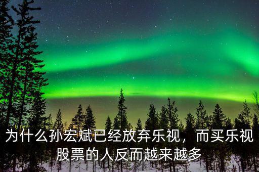 為什么孫宏斌已經(jīng)放棄樂視，而買樂視股票的人反而越來越多