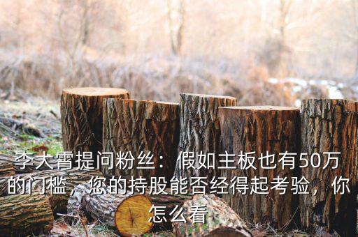 李大霄提問粉絲：假如主板也有50萬的門檻，您的持股能否經(jīng)得起考驗，你怎么看