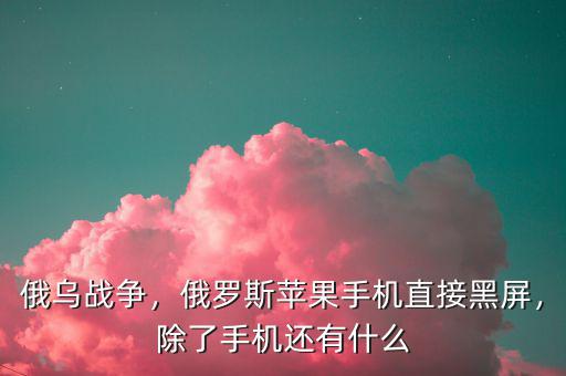 俄烏戰(zhàn)爭，俄羅斯蘋果手機(jī)直接黑屏，除了手機(jī)還有什么