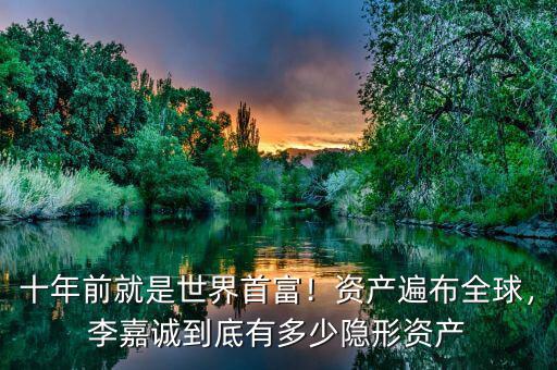 十年前就是世界首富！資產(chǎn)遍布全球，李嘉誠到底有多少隱形資產(chǎn)